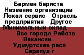 Бармен-бариста › Название организации ­ Локал сервис › Отрасль предприятия ­ Другое › Минимальный оклад ­ 26 200 - Все города Работа » Вакансии   . Удмуртская респ.,Сарапул г.